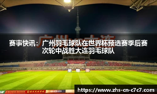 赛事快讯：广州羽毛球队在世界杯预选赛季后赛次轮中战胜大连羽毛球队