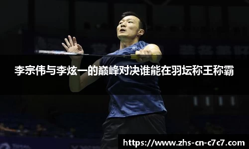 李宗伟与李炫一的巅峰对决谁能在羽坛称王称霸